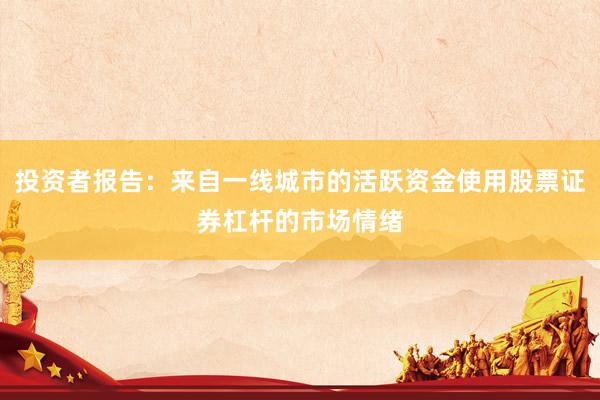 投资者报告：来自一线城市的活跃资金使用股票证券杠杆的市场情绪