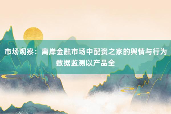 市场观察：离岸金融市场中配资之家的舆情与行为数据监测以产品全