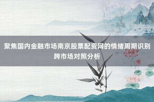 聚焦国内金融市场南京股票配资网的情绪周期识别跨市场对照分析