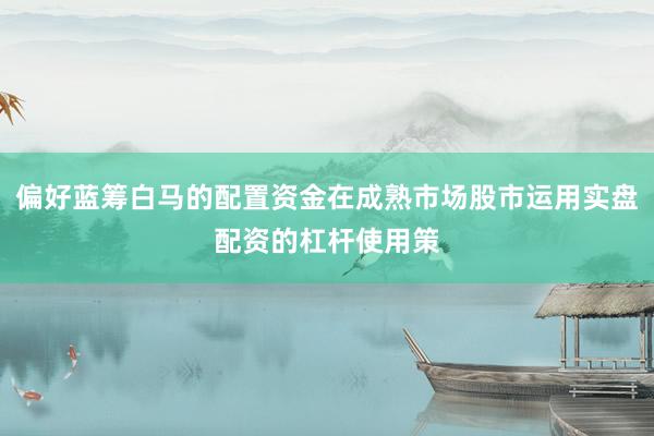 偏好蓝筹白马的配置资金在成熟市场股市运用实盘配资的杠杆使用策