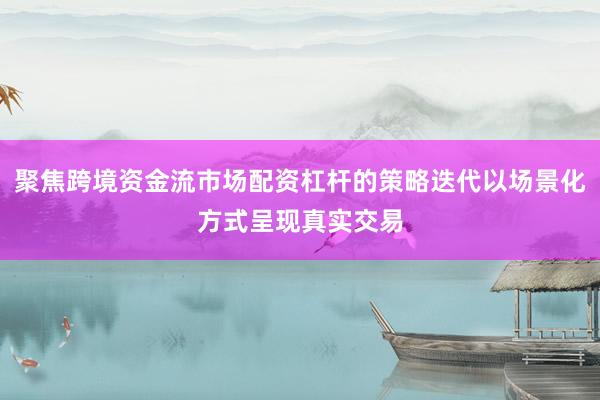 聚焦跨境资金流市场配资杠杆的策略迭代以场景化方式呈现真实交易