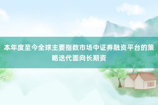 本年度至今全球主要指数市场中证券融资平台的策略迭代面向长期资
