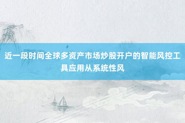 近一段时间全球多资产市场炒股开户的智能风控工具应用从系统性风