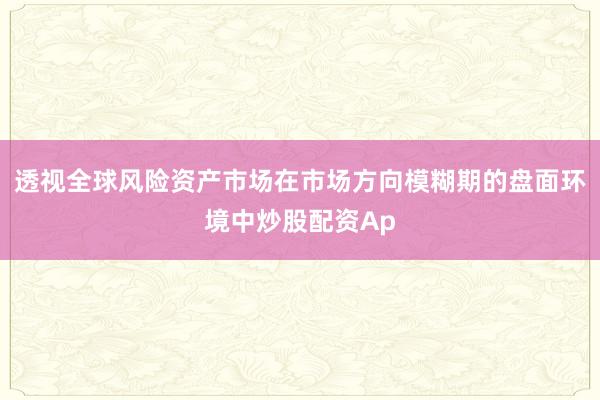 透视全球风险资产市场在市场方向模糊期的盘面环境中炒股配资Ap