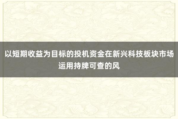 以短期收益为目标的投机资金在新兴科技板块市场运用持牌可查的风