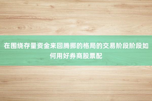 在围绕存量资金来回腾挪的格局的交易阶段阶段如何用好券商股票配