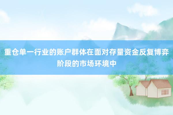 重仓单一行业的账户群体在面对存量资金反复博弈阶段的市场环境中