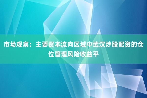 市场观察：主要资本流向区域中武汉炒股配资的仓位管理风险收益平