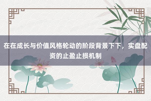 在在成长与价值风格轮动的阶段背景下下,实盘配资的止盈止损机制
