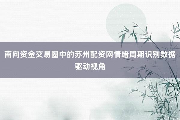 南向资金交易圈中的苏州配资网情绪周期识别数据驱动视角