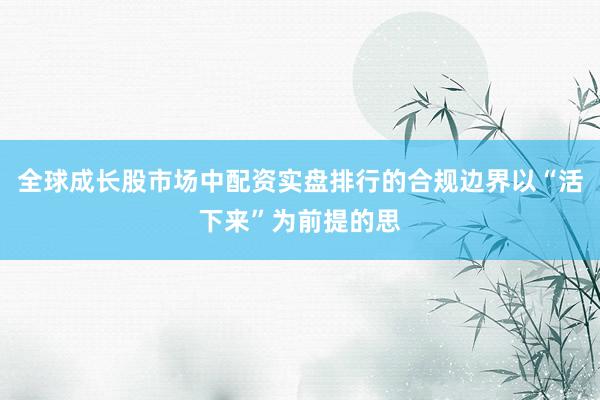 全球成长股市场中配资实盘排行的合规边界以“活下来”为前提的思
