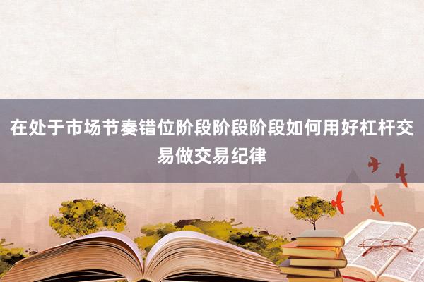 在处于市场节奏错位阶段阶段阶段如何用好杠杆交易做交易纪律