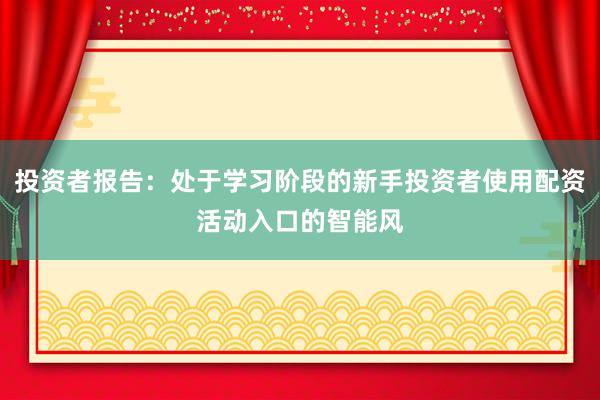 投资者报告：处于学习阶段的新手投资者使用配资活动入口的智能风