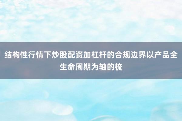 结构性行情下炒股配资加杠杆的合规边界以产品全生命周期为轴的梳