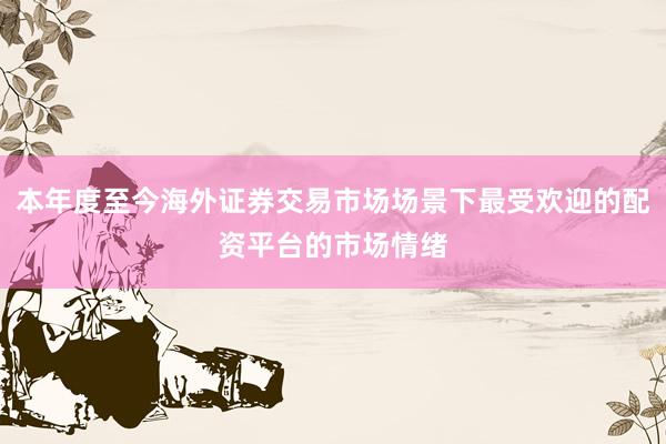 本年度至今海外证券交易市场场景下最受欢迎的配资平台的市场情绪