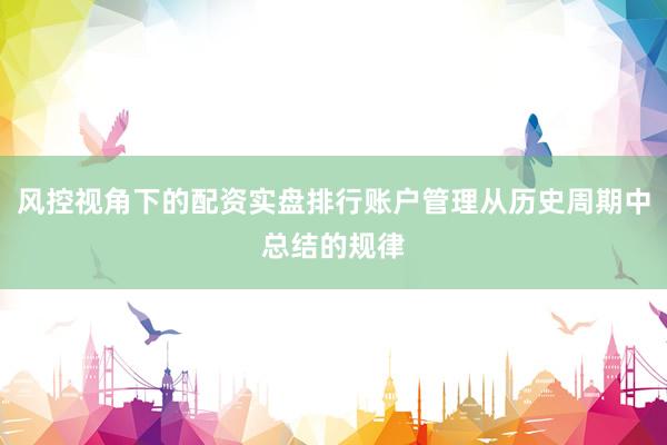 风控视角下的配资实盘排行账户管理从历史周期中总结的规律