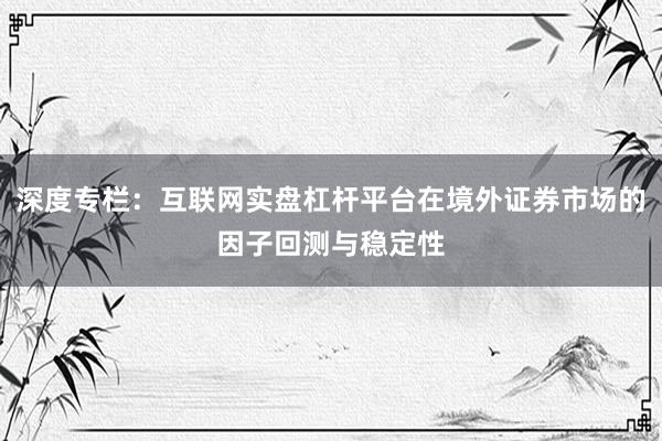 深度专栏：互联网实盘杠杆平台在境外证券市场的因子回测与稳定性