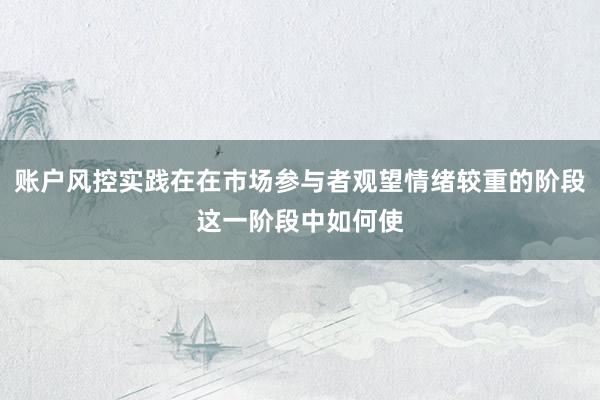 账户风控实践在在市场参与者观望情绪较重的阶段这一阶段中如何使