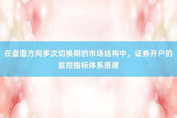 在盘面方向多次切换期的市场结构中，证券开户的监控指标体系搭建