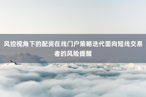 风控视角下的配资在线门户策略迭代面向短线交易者的风险提醒