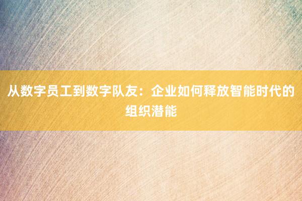 从数字员工到数字队友：企业如何释放智能时代的组织潜能