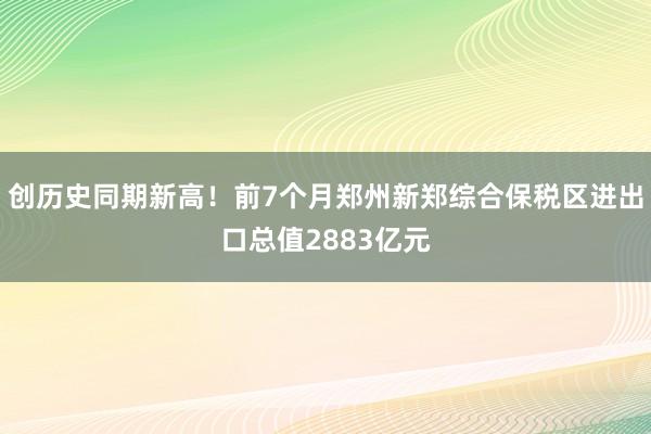 创历史同期新高！前7个月郑州新郑综合保税区进出口总值2883亿元