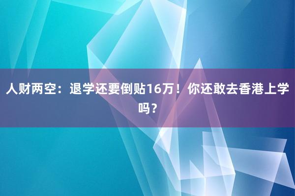 人财两空：退学还要倒贴16万！你还敢去香港上学吗？