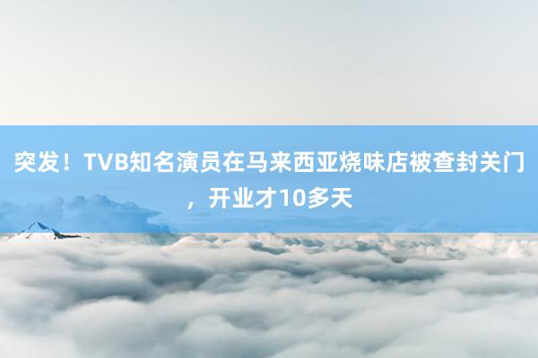 突发！TVB知名演员在马来西亚烧味店被查封关门，开业才10多天