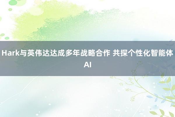 Hark与英伟达达成多年战略合作 共探个性化智能体AI