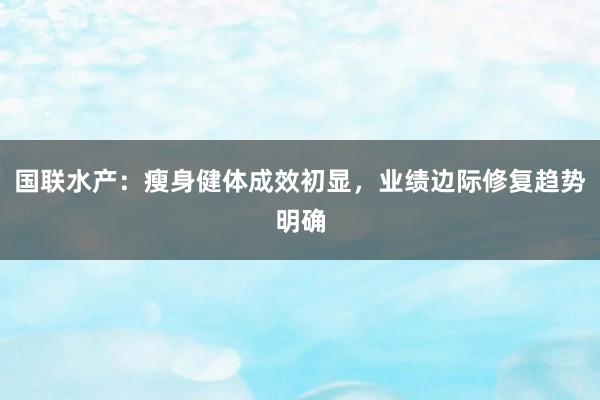 国联水产：瘦身健体成效初显，业绩边际修复趋势明确