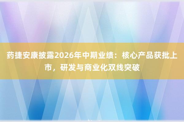 药捷安康披露2026年中期业绩：核心产品获批上市，研发与商业化双线突破