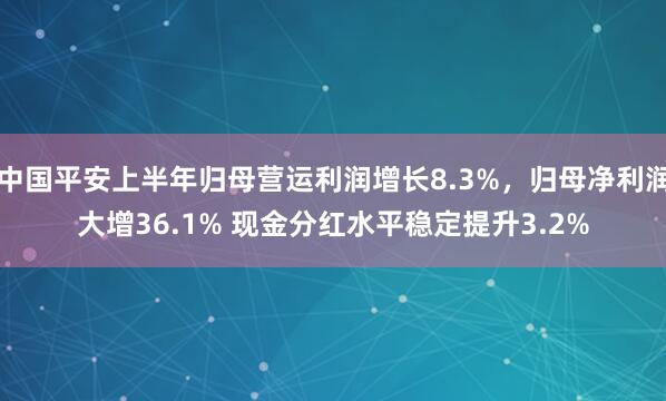 中国平安上半年归母营运利润增长8.3%，归母净利润大增36.1% 现金分红水平稳定提升3.2%