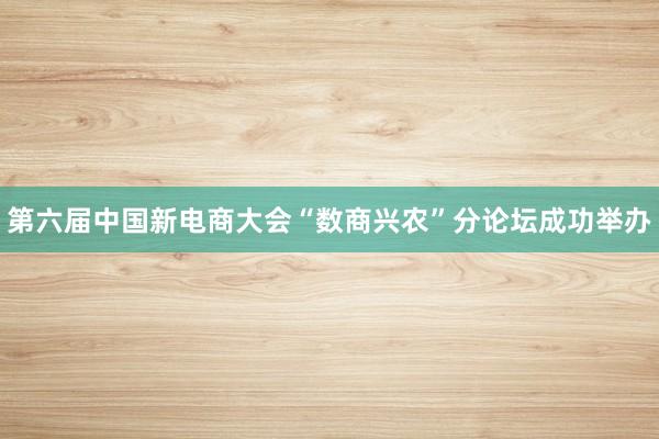 第六届中国新电商大会“数商兴农”分论坛成功举办