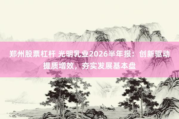 郑州股票杠杆 光明乳业2026半年报：创新驱动提质增效，夯实发展基本盘