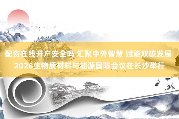 配资在线开户安全吗 汇聚中外智慧 赋能双碳发展 2026生物质材料与能源国际会议在长沙举行