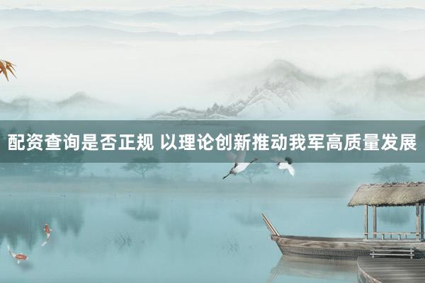 配资查询是否正规 以理论创新推动我军高质量发展