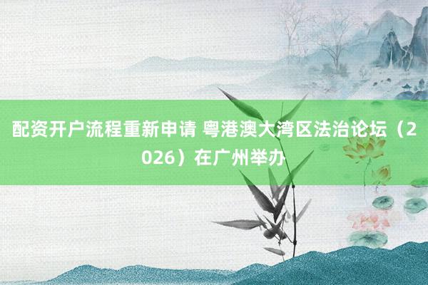 配资开户流程重新申请 粤港澳大湾区法治论坛（2026）在广州举办