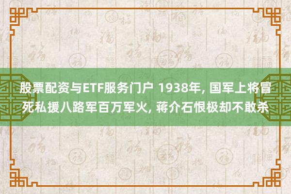 股票配资与ETF服务门户 1938年, 国军上将冒死私援八路军百万军火, 蒋介石恨极却不敢杀