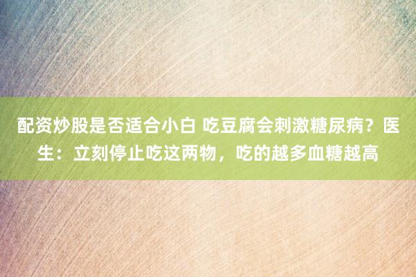 配资炒股是否适合小白 吃豆腐会刺激糖尿病？医生：立刻停止吃这两物，吃的越多血糖越高