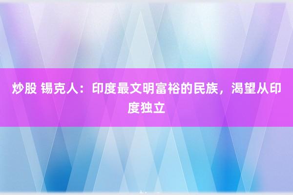 炒股 锡克人：印度最文明富裕的民族，渴望从印度独立