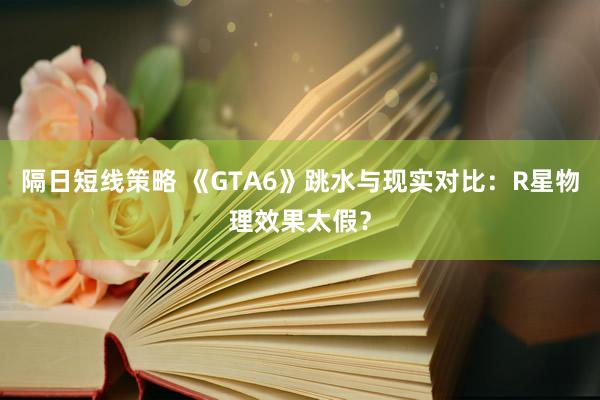 隔日短线策略 《GTA6》跳水与现实对比：R星物理效果太假？