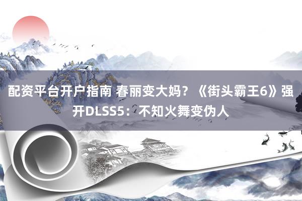 配资平台开户指南 春丽变大妈？《街头霸王6》强开DLSS5：不知火舞变伪人