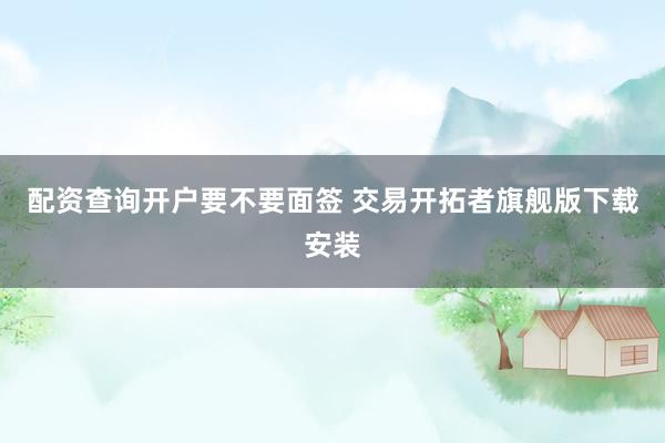 配资查询开户要不要面签 交易开拓者旗舰版下载安装