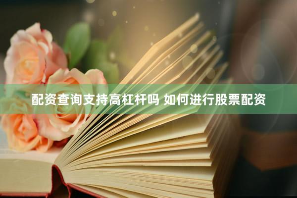 配资查询支持高杠杆吗 如何进行股票配资
