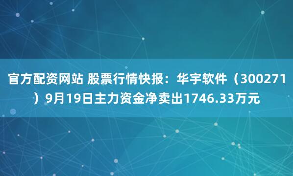 官方配资网站 股票行情快报：华宇软件（300271）9月19日主力资金净卖出1746.33万元