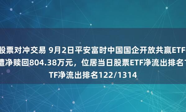 股票对冲交易 9月2日平安富时中国国企开放共赢ETF(159719)遭净赎回804.38万元，位居当日股票ETF净流出排名122/1314