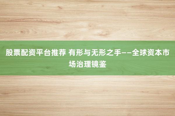 股票配资平台推荐 有形与无形之手——全球资本市场治理镜鉴