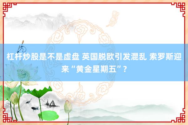 杠杆炒股是不是虚盘 英国脱欧引发混乱 索罗斯迎来“黄金星期五”?