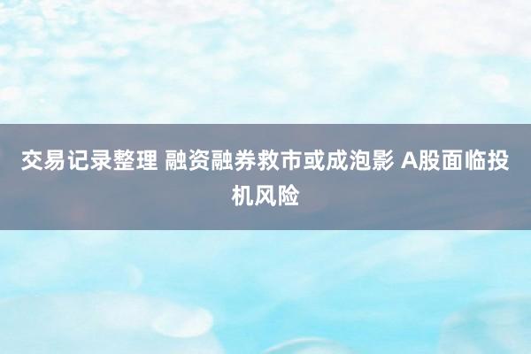 交易记录整理 融资融券救市或成泡影 A股面临投机风险