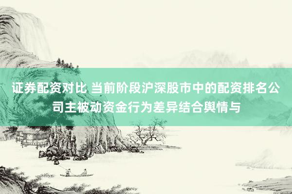 证券配资对比 当前阶段沪深股市中的配资排名公司主被动资金行为差异结合舆情与